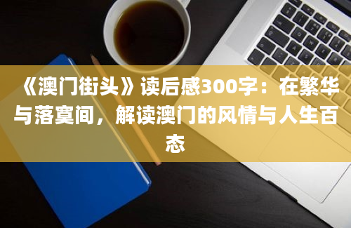 《澳门街头》<a href=https://www.baixuetang.com target=_blank class=infotextkey>读后感</a>300字：在繁华与落寞间，解读澳门的风情与人生百态