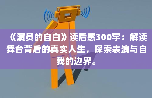 《演员的自白》读后感300字：解读舞台背后的真实人生，探索表演与自我的边界。