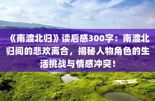 《南渡北归》<a href=https://www.baixuetang.com target=_blank class=infotextkey>读后感</a>300字：南渡北归间的悲欢离合，揭秘人物角色的生活挑战与情感冲突！