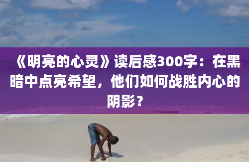 《明亮的心灵》读后感300字：在黑暗中点亮希望，他们如何战胜内心的阴影？