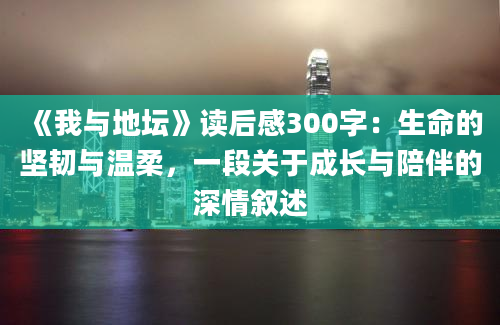 《我与地坛》读后感300字：生命的坚韧与温柔，一段关于成长与陪伴的深情叙述