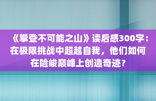 《攀登不可能之山》读后感300字：在极限挑战中超越自我，他们如何在险峻巅峰上创造奇迹？