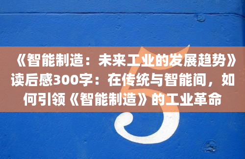 《智能制造：未来工业的发展趋势》读后感300字：在传统与智能间，如何引领《智能制造》的工业革命