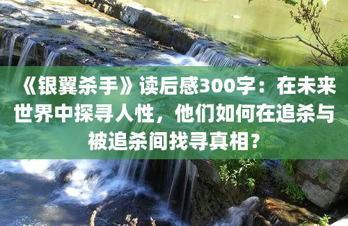 《银翼杀手》读后感300字：在未来世界中探寻人性，他们如何在追杀与被追杀间找寻真相？