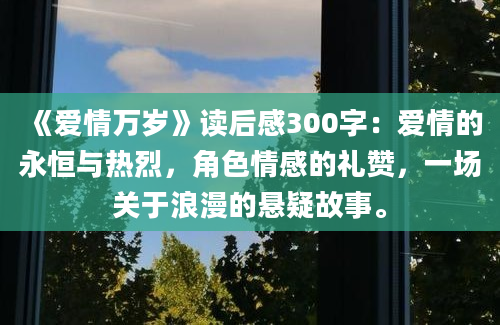 《爱情万岁》读后感300字：爱情的永恒与热烈，角色情感的礼赞，一场关于浪漫的悬疑故事。