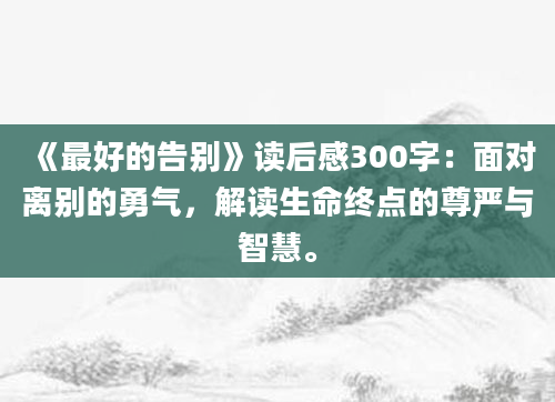 《最好的告别》读后感300字：面对离别的勇气，解读生命终点的尊严与智慧。