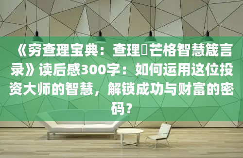 《穷查理宝典：查理・芒格智慧箴言录》读后感300字：如何运用这位投资大师的智慧，解锁成功与财富的密码？