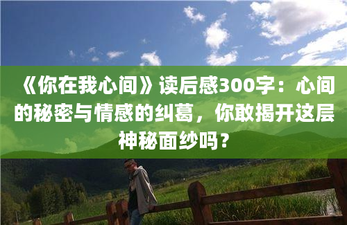 《你在我心间》读后感300字：心间的秘密与情感的纠葛，你敢揭开这层神秘面纱吗？