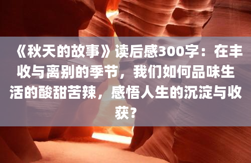 《秋天的故事》读后感300字：在丰收与离别的季节，我们如何品味生活的酸甜苦辣，感悟人生的沉淀与收获？