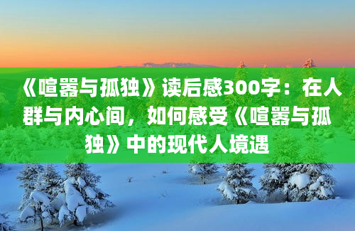 《喧嚣与孤独》读后感300字：在人群与内心间，如何感受《喧嚣与孤独》中的现代人境遇