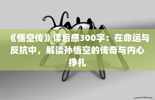 《悟空传》读后感300字：在命运与反抗中，解读孙悟空的传奇与内心挣扎