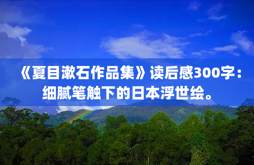 《夏目漱石作品集》读后感300字：细腻笔触下的日本浮世绘。