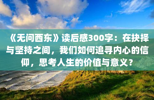 《无问西东》读后感300字：在抉择与坚持之间，我们如何追寻内心的信仰，思考人生的价值与意义？