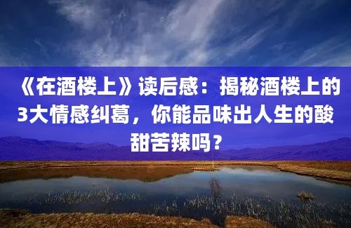 《在酒楼上》读后感：揭秘酒楼上的3大情感纠葛，你能品味出人生的酸甜苦辣吗？