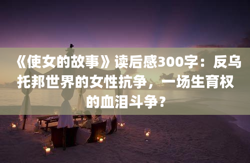 《使女的故事》读后感300字：反乌托邦世界的女性抗争，一场生育权的血泪斗争？