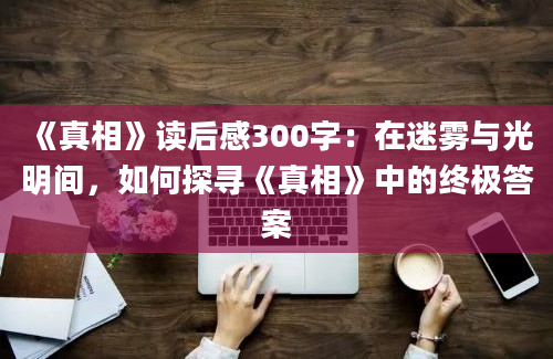 《真相》读后感300字：在迷雾与光明间，如何探寻《真相》中的终极答案