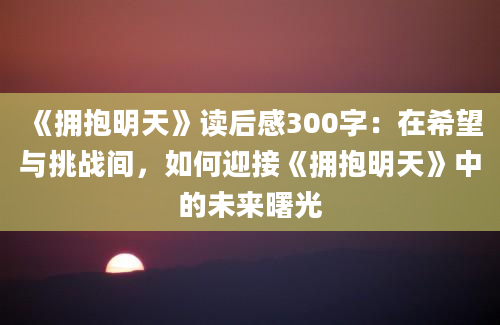 《拥抱明天》读后感300字：在希望与挑战间，如何迎接《拥抱明天》中的未来曙光