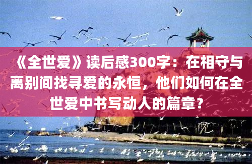 《全世爱》读后感300字：在相守与离别间找寻爱的永恒，他们如何在全世爱中书写动人的篇章？