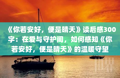 《你若安好，便是晴天》读后感300字：在爱与守护间，如何感知《你若安好，便是晴天》的温暖守望