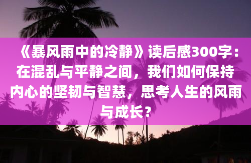 《暴风雨中的冷静》读后感300字：在混乱与平静之间，我们如何保持内心的坚韧与智慧，思考人生的风雨与成长？