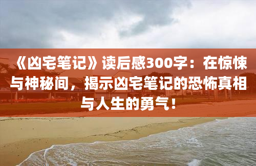 《凶宅笔记》读后感300字：在惊悚与神秘间，揭示凶宅笔记的恐怖真相与人生的勇气！