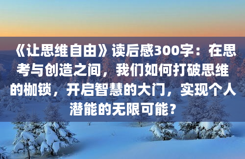 《让思维自由》读后感300字：在思考与创造之间，我们如何打破思维的枷锁，开启智慧的大门，实现个人潜能的无限可能？