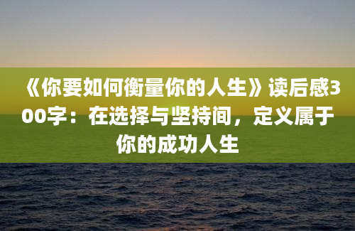 《你要如何衡量你的人生》读后感300字：在选择与坚持间，定义属于你的成功人生