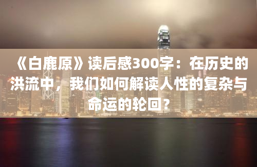 《白鹿原》读后感300字：在历史的洪流中，我们如何解读人性的复杂与命运的轮回？