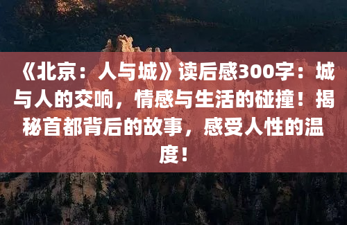 《北京：人与城》读后感300字：城与人的交响，情感与生活的碰撞！揭秘首都背后的故事，感受人性的温度！