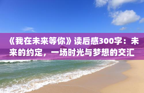 《我在未来等你》读后感300字：未来的约定，一场时光与梦想的交汇