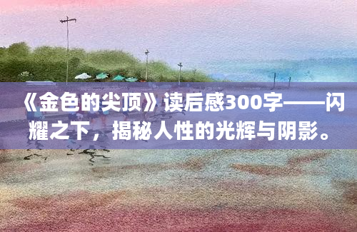 《金色的尖顶》读后感300字——闪耀之下，揭秘人性的光辉与阴影。