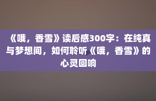 《哦，香雪》读后感300字：在纯真与梦想间，如何聆听《哦，香雪》的心灵回响