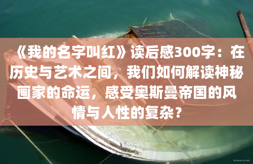 《我的名字叫红》读后感300字：在历史与艺术之间，我们如何解读神秘画家的命运，感受奥斯曼帝国的风情与人性的复杂？