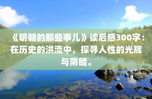 《明朝的那些事儿》<a href=https://www.baixuetang.com target=_blank class=infotextkey>读后感</a>300字：在<a href=https://www.baixuetang.com/tag/lishi.html target=_blank class=infotextkey>历史</a>的洪流中，探寻人性的光辉与阴暗。