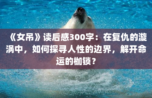 《女吊》读后感300字：在复仇的漩涡中，如何探寻人性的边界，解开命运的枷锁？