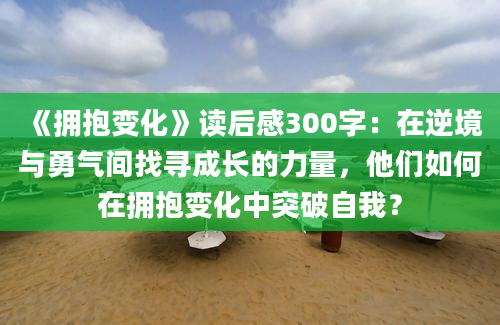 《拥抱变化》读后感300字：在逆境与勇气间找寻成长的力量，他们如何在拥抱变化中突破自我？