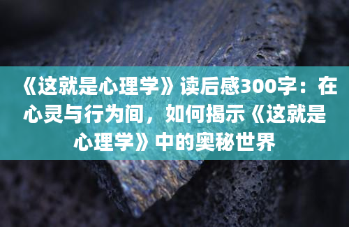 《这就是心理学》读后感300字：在心灵与行为间，如何揭示《这就是心理学》中的奥秘世界