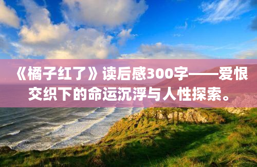 《橘子红了》读后感300字——爱恨交织下的命运沉浮与人性探索。