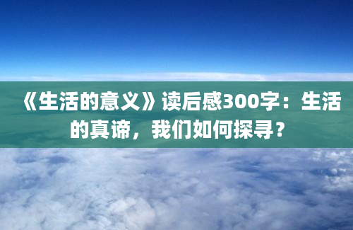 《生活的意义》读后感300字：生活的真谛，我们如何探寻？