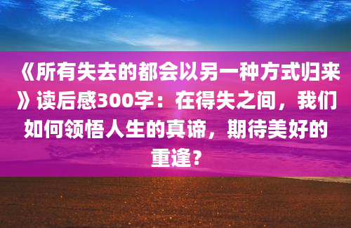 《所有失去的都会以另一种方式归来》读后感300字：在得失之间，我们如何领悟人生的真谛，期待美好的重逢？