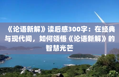 《论语新解》读后感300字：在经典与现代间，如何领悟《论语新解》的智慧光芒