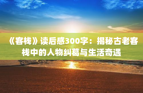 《客栈》读后感300字：揭秘古老客栈中的人物纠葛与生活奇遇