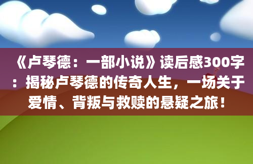 《卢琴德：一部小说》读后感300字：揭秘卢琴德的传奇人生，一场关于爱情、背叛与救赎的悬疑之旅！