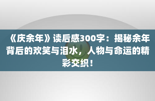 《庆余年》读后感300字：揭秘余年背后的欢笑与泪水，人物与命运的精彩交织！