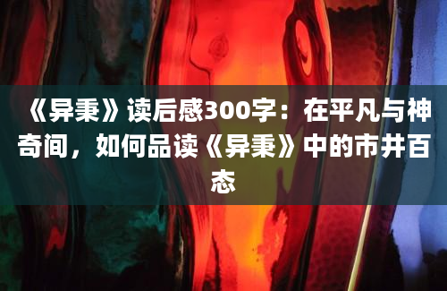 《异秉》读后感300字：在平凡与神奇间，如何品读《异秉》中的市井百态