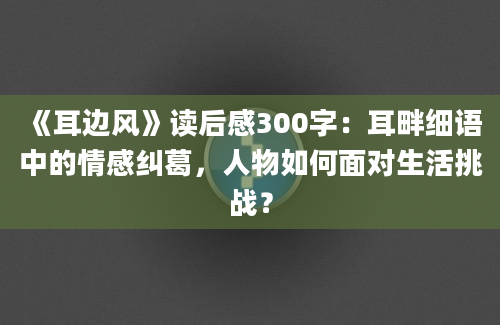 《耳边风》读后感300字：耳畔细语中的情感纠葛，人物如何面对生活挑战？