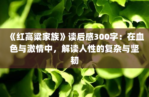 《红高粱家族》读后感300字：在血色与激情中，解读人性的复杂与坚韧