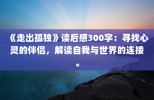 《走出孤独》读后感300字：寻找心灵的伴侣，解读自我与世界的连接。