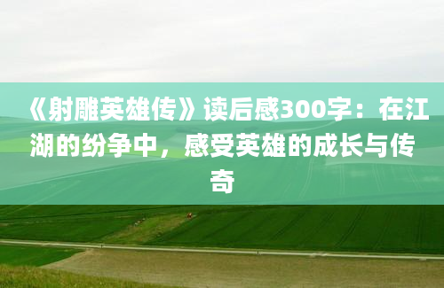 《射雕英雄传》读后感300字：在江湖的纷争中，感受英雄的成长与传奇