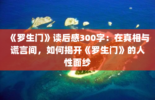 《罗生门》读后感300字：在真相与谎言间，如何揭开《罗生门》的人性面纱